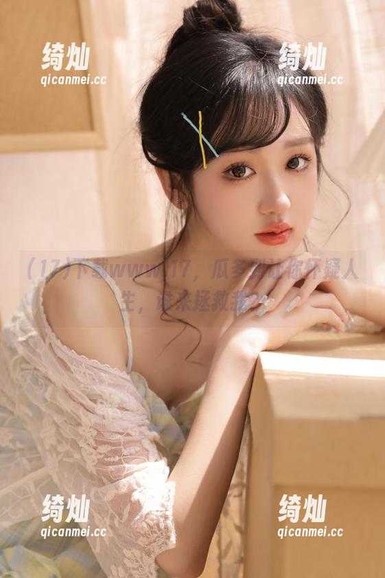 17 下载www.17,瓜多到让你怀疑人生,谁来拯救我?