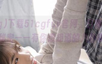下载51cgfun官网，日常瓜友的小秘密——有你想知道的八卦哦！
