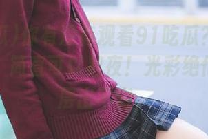 你有没有观看91吃瓜？为了这些八卦，简直可以熬夜！光彩绝伦的故事层出不穷。