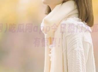 吃瓜网app今日热门大瓜，点开有惊喜！