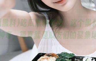 吃瓜黑料在线，这个黑料入口太神奇，简直就是瓜友们的聚集地！