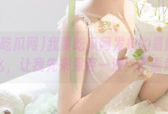 我要吃瓜网发布的最新链接是什么，让我先来保存一波！严重焦虑！