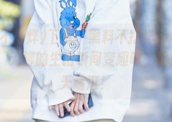 下载“黑料不打烊zzzttt004”，无聊的生活瞬间变趣味，搞得我一天瞎逛！