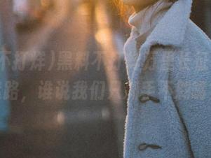 黑料不打烊万里长征，永不迷路，谁说我们只剁手不剁嘴？