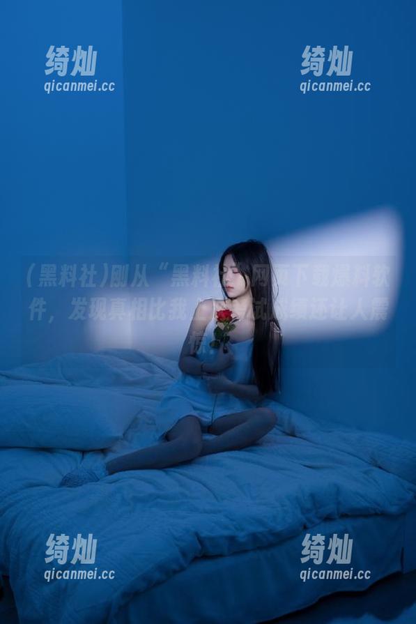 黑料社 刚从“黑料社”网页下载爆料软件,发现真相比我上次考试成绩还让人震惊!